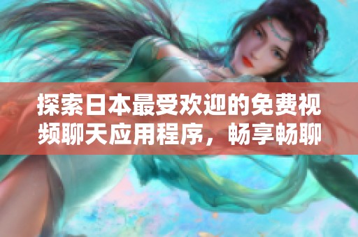 探索日本最受欢迎的免费视频聊天应用程序，畅享畅聊乐趣