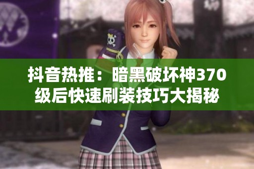 抖音热推：暗黑破坏神370级后快速刷装技巧大揭秘