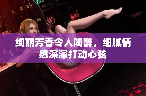 绚丽芳香令人陶醉，细腻情感深深打动心弦