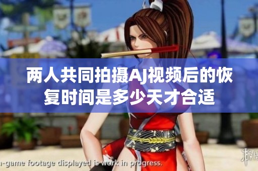 两人共同拍摄AJ视频后的恢复时间是多少天才合适