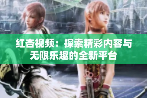 红杏视频：探索精彩内容与无限乐趣的全新平台