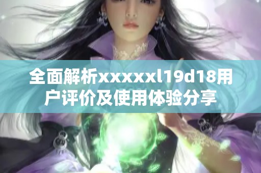 全面解析xxxxxl19d18用户评价及使用体验分享