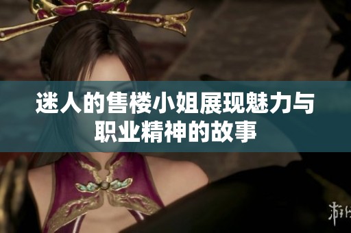 迷人的售楼小姐展现魅力与职业精神的故事