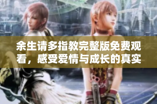 余生请多指教完整版免费观看，感受爱情与成长的真实故事