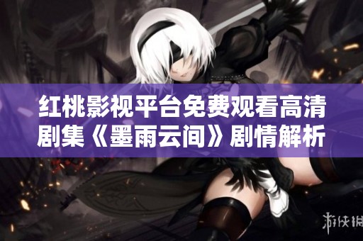 红桃影视平台免费观看高清剧集《墨雨云间》剧情解析与推荐