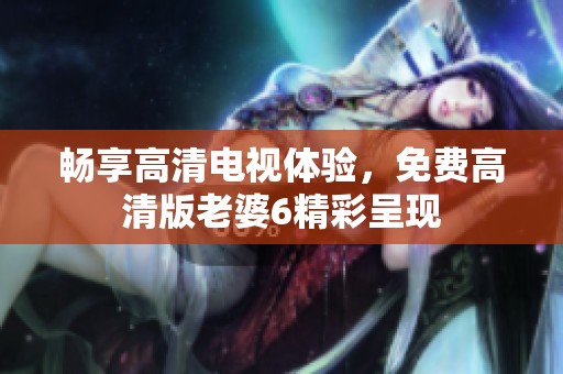 畅享高清电视体验，免费高清版老婆6精彩呈现