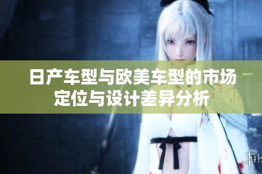 日产车型与欧美车型的市场定位与设计差异分析