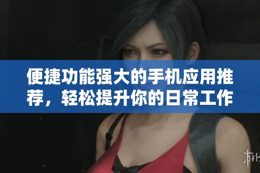 便捷功能强大的手机应用推荐，轻松提升你的日常工作效率
