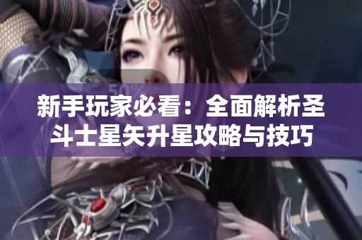 新手玩家必看：全面解析圣斗士星矢升星攻略与技巧