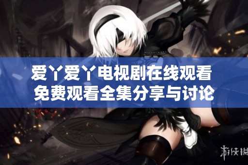 爱丫爱丫电视剧在线观看 免费观看全集分享与讨论