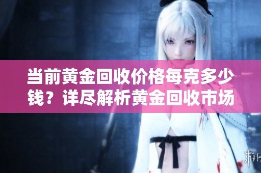 当前黄金回收价格每克多少钱？详尽解析黄金回收市场行情
