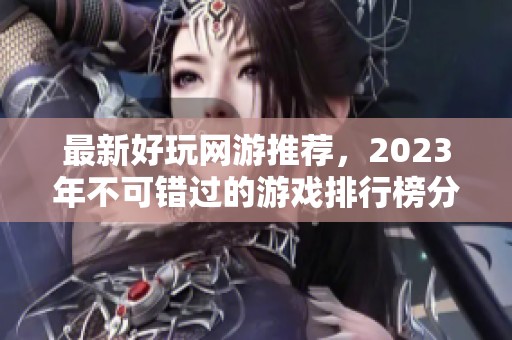 最新好玩网游推荐，2023年不可错过的游戏排行榜分析