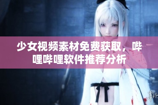 少女视频素材免费获取，哔哩哔哩软件推荐分析
