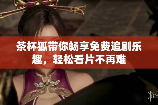 茶杯狐带你畅享免费追剧乐趣，轻松看片不再难