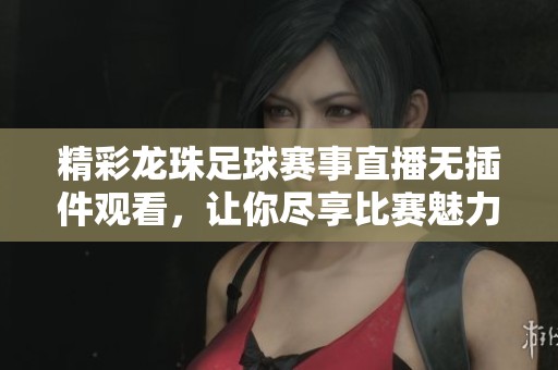 精彩龙珠足球赛事直播无插件观看，让你尽享比赛魅力