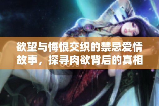 欲望与悔恨交织的禁忌爱情故事，探寻肉欲背后的真相