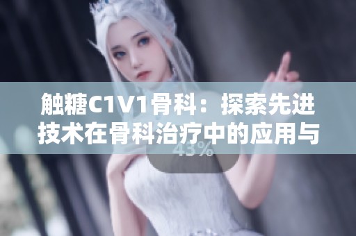 触糖C1V1骨科：探索先进技术在骨科治疗中的应用与前景