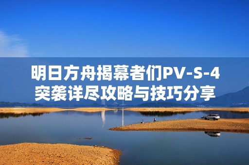 明日方舟揭幕者们PV-S-4突袭详尽攻略与技巧分享