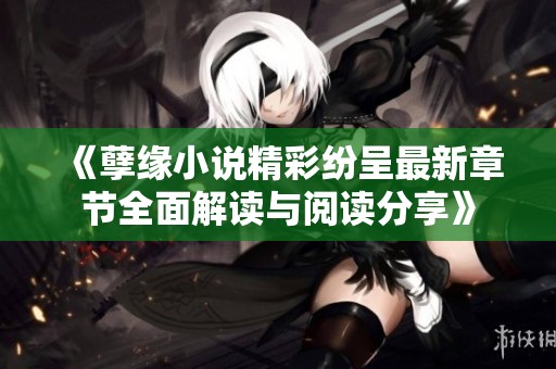 《孽缘小说精彩纷呈最新章节全面解读与阅读分享》
