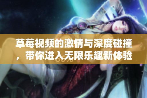 草莓视频的激情与深度碰撞，带你进入无限乐趣新体验