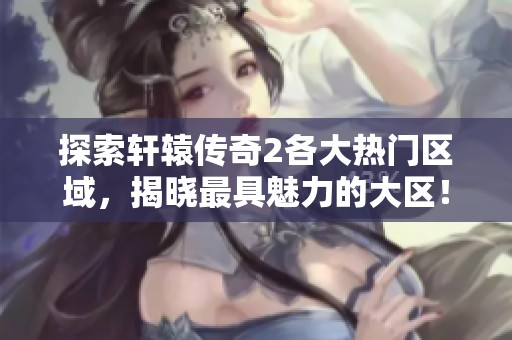 探索轩辕传奇2各大热门区域，揭晓最具魅力的大区！