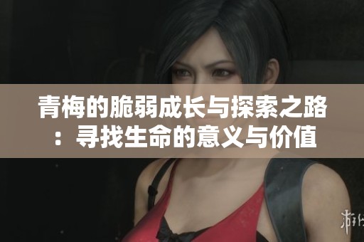 青梅的脆弱成长与探索之路：寻找生命的意义与价值
