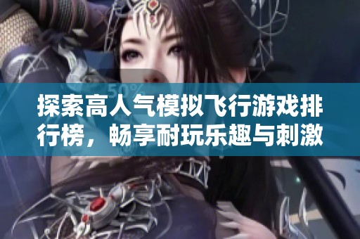 探索高人气模拟飞行游戏排行榜，畅享耐玩乐趣与刺激体验