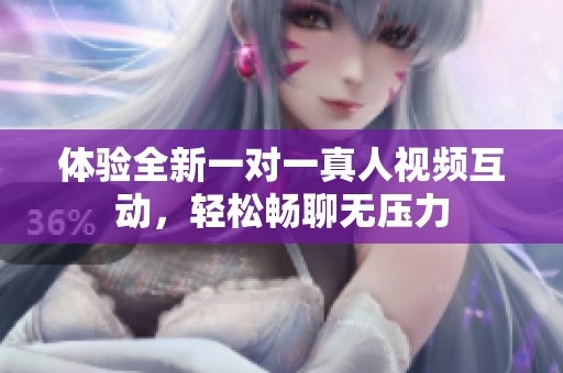 体验全新一对一真人视频互动，轻松畅聊无压力