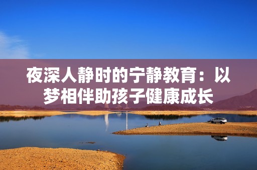 夜深人静时的宁静教育：以梦相伴助孩子健康成长