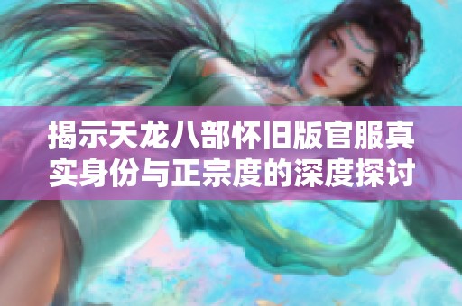 揭示天龙八部怀旧版官服真实身份与正宗度的深度探讨