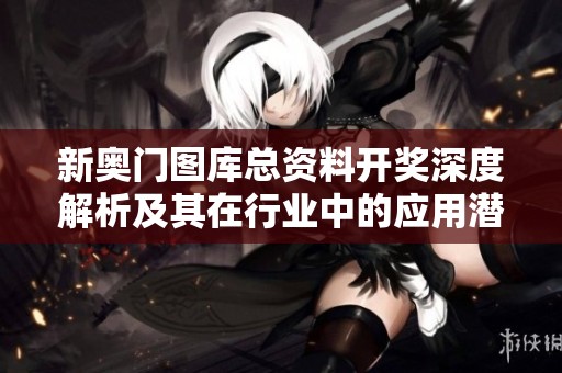 新奥门图库总资料开奖深度解析及其在行业中的应用潜力