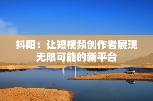 抖阳：让短视频创作者展现无限可能的新平台