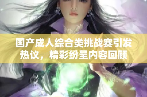 国产成人综合类挑战赛引发热议，精彩纷呈内容回顾