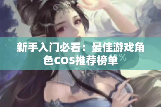 新手入门必看：最佳游戏角色COS推荐榜单