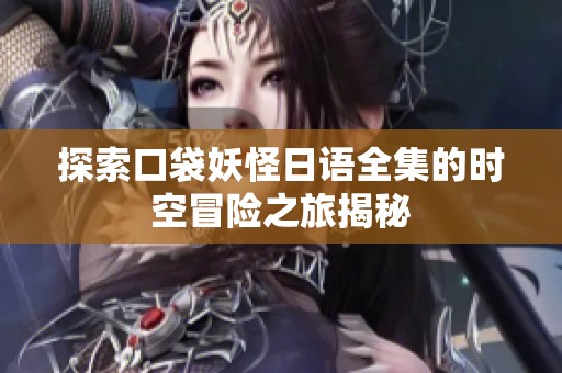 探索口袋妖怪日语全集的时空冒险之旅揭秘