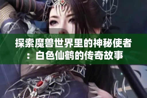 探索魔兽世界里的神秘使者：白色仙鹤的传奇故事