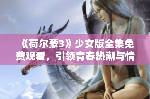 《荷尔蒙3》少女版全集免费观看，引领青春热潮与情感探索