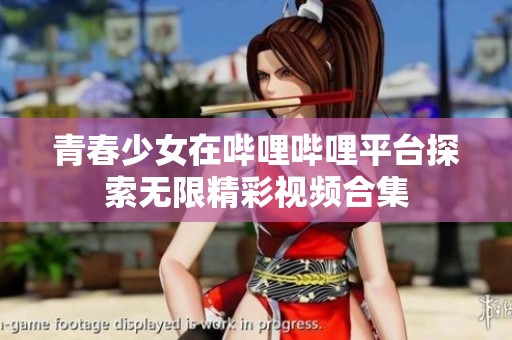青春少女在哔哩哔哩平台探索无限精彩视频合集
