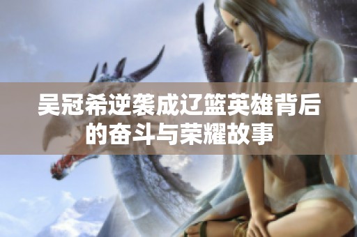 吴冠希逆袭成辽篮英雄背后的奋斗与荣耀故事