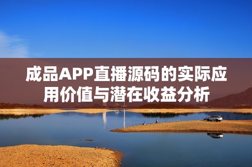 成品APP直播源码的实际应用价值与潜在收益分析