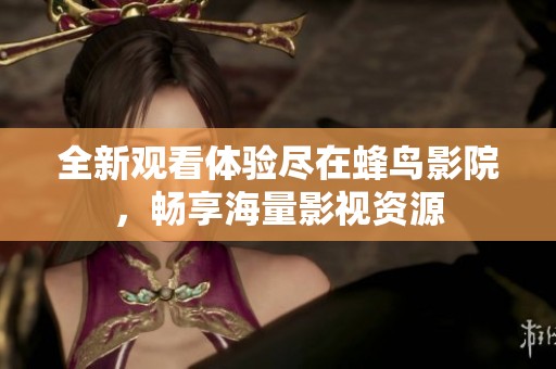 全新观看体验尽在蜂鸟影院，畅享海量影视资源