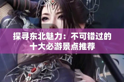 探寻东北魅力：不可错过的十大必游景点推荐