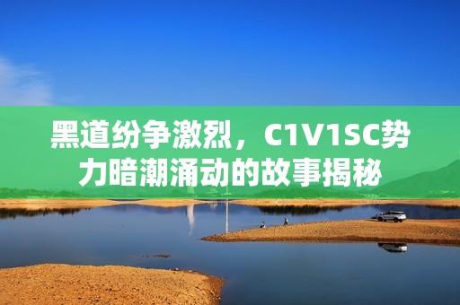 黑道纷争激烈，C1V1SC势力暗潮涌动的故事揭秘
