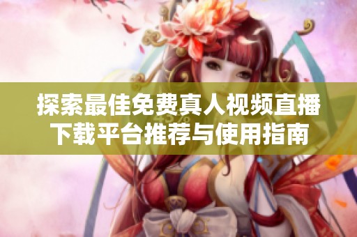 探索最佳免费真人视频直播下载平台推荐与使用指南