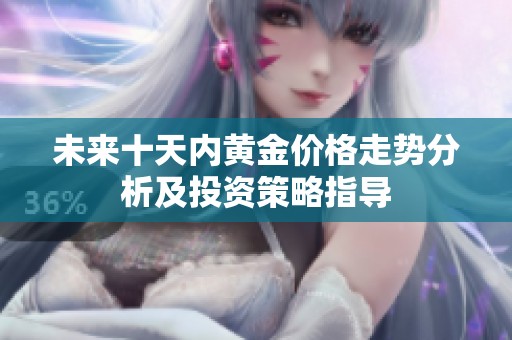 未来十天内黄金价格走势分析及投资策略指导