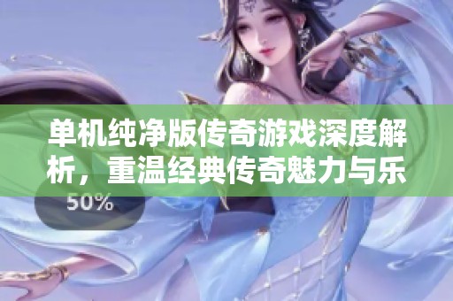 单机纯净版传奇游戏深度解析，重温经典传奇魅力与乐趣