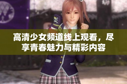 高清少女频道线上观看，尽享青春魅力与精彩内容