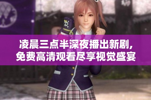 凌晨三点半深夜播出新剧,免费高清观看尽享视觉盛宴