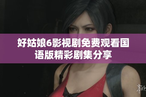 好姑娘6影视剧免费观看国语版精彩剧集分享