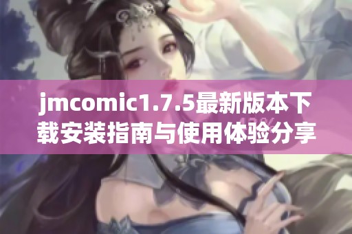 jmcomic1.7.5最新版本下载安装指南与使用体验分享 jmcomic1.7.5最新版本下载安装指南与使用体验分享